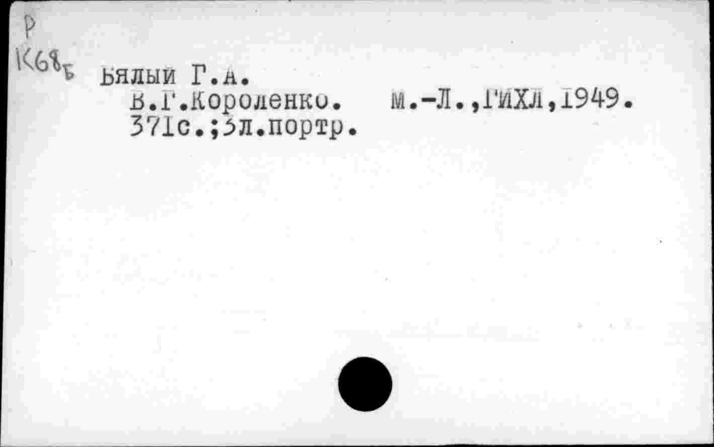 ﻿P
ЬЯЛЫИ Г.я. в.г.Короленки. м.-Л.,ГиХл,1949. 371с.;>л.портр.